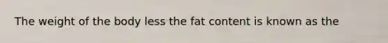 The weight of the body less the fat content is known as the