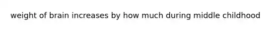 weight of brain increases by how much during middle childhood