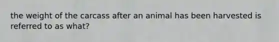 the weight of the carcass after an animal has been harvested is referred to as what?