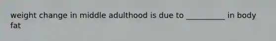 weight change in middle adulthood is due to __________ in body fat