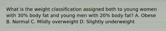 What is the weight classification assigned both to young women with 30% body fat and young men with 20% body fat? A. Obese B. Normal C. Mildly overweight D. Slightly underweight