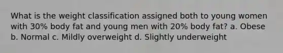 What is the weight classification assigned both to young women with 30% body fat and young men with 20% body fat? a. Obese b. Normal c. Mildly overweight d. Slightly underweight