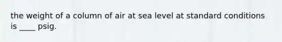 the weight of a column of air at sea level at standard conditions is ____ psig.