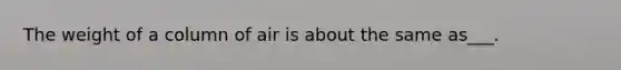 The weight of a column of air is about the same as___.
