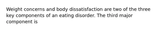 Weight concerns and body dissatisfaction are two of the three key components of an eating disorder. The third major component is