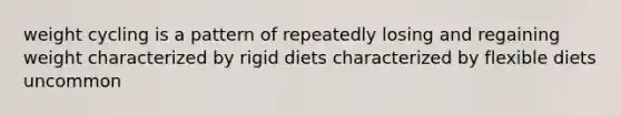 weight cycling is a pattern of repeatedly losing and regaining weight characterized by rigid diets characterized by flexible diets uncommon