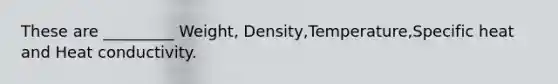 These are _________ Weight, Density,Temperature,Specific heat and Heat conductivity.