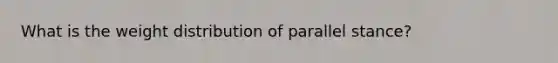 What is the weight distribution of parallel stance?