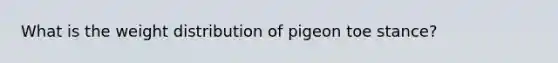 What is the weight distribution of pigeon toe stance?