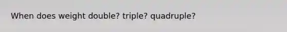 When does weight double? triple? quadruple?