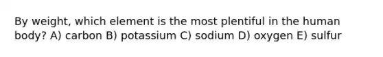 By weight, which element is the most plentiful in the human body? A) carbon B) potassium C) sodium D) oxygen E) sulfur