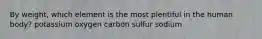 By weight, which element is the most plentiful in the human body? potassium oxygen carbon sulfur sodium