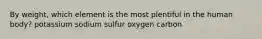 By weight, which element is the most plentiful in the human body? potassium sodium sulfur oxygen carbon