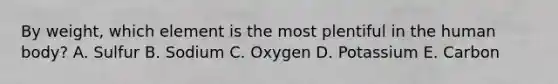 By weight, which element is the most plentiful in the human body? A. Sulfur B. Sodium C. Oxygen D. Potassium E. Carbon