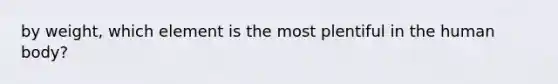 by weight, which element is the most plentiful in the human body?
