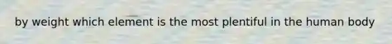 by weight which element is the most plentiful in the human body
