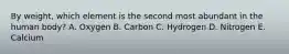 By weight, which element is the second most abundant in the human body? A. Oxygen B. Carbon C. Hydrogen D. Nitrogen E. Calcium