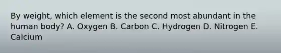 By weight, which element is the second most abundant in the human body? A. Oxygen B. Carbon C. Hydrogen D. Nitrogen E. Calcium