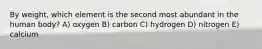 By weight, which element is the second most abundant in the human body? A) oxygen B) carbon C) hydrogen D) nitrogen E) calcium