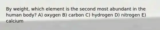 By weight, which element is the second most abundant in the human body? A) oxygen B) carbon C) hydrogen D) nitrogen E) calcium