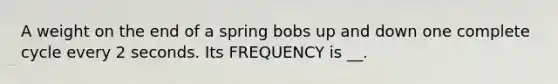 A weight on the end of a spring bobs up and down one complete cycle every 2 seconds. Its FREQUENCY is __.