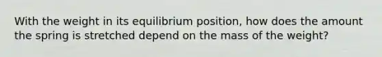 With the weight in its equilibrium position, how does the amount the spring is stretched depend on the mass of the weight?