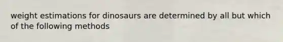 weight estimations for dinosaurs are determined by all but which of the following methods