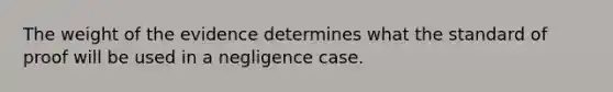 The weight of the evidence determines what the standard of proof will be used in a negligence case.