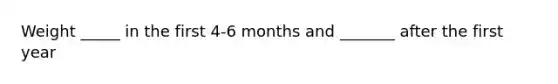Weight _____ in the first 4-6 months and _______ after the first year
