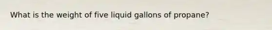 What is the weight of five liquid gallons of propane?