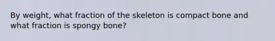 By weight, what fraction of the skeleton is compact bone and what fraction is spongy bone?