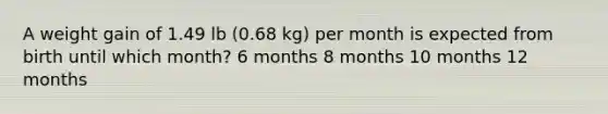 A weight gain of 1.49 lb (0.68 kg) per month is expected from birth until which month? 6 months 8 months 10 months 12 months