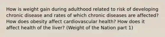 How is weight gain during adulthood related to risk of developing chronic disease and rates of which chronic diseases are affected? How does obesity affect cardiovascular health? How does it affect health of the liver? (Weight of the Nation part 1)