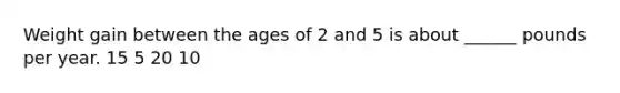 Weight gain between the ages of 2 and 5 is about ______ pounds per year. 15 5 20 10