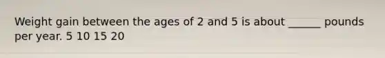 Weight gain between the ages of 2 and 5 is about ______ pounds per year. 5 10 15 20