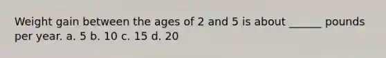 Weight gain between the ages of 2 and 5 is about ______ pounds per year. a. 5 b. 10 c. 15 d. 20