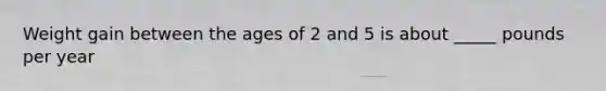 Weight gain between the ages of 2 and 5 is about _____ pounds per year