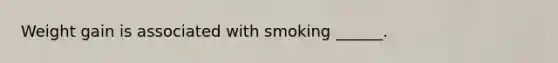 Weight gain is associated with smoking ______.