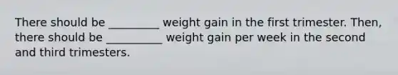 There should be _________ weight gain in the first trimester. Then, there should be __________ weight gain per week in the second and third trimesters.