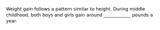 Weight gain follows a pattern similar to height. During middle childhood, both boys and girls gain around ____________ pounds a year.