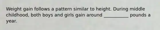 Weight gain follows a pattern similar to height. During middle childhood, both boys and girls gain around ___________ pounds a year.