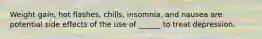 Weight gain, hot flashes, chills, insomnia, and nausea are potential side effects of the use of ______ to treat depression.