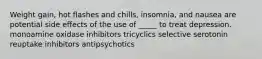 Weight gain, hot flashes and chills, insomnia, and nausea are potential side effects of the use of _____ to treat depression. monoamine oxidase inhibitors tricyclics selective serotonin reuptake inhibitors antipsychotics