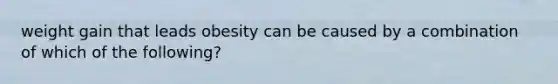 weight gain that leads obesity can be caused by a combination of which of the following?