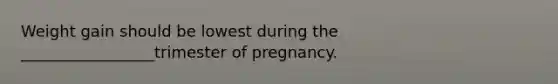 Weight gain should be lowest during the _________________trimester of pregnancy.