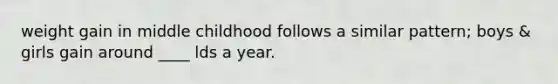 weight gain in middle childhood follows a similar pattern; boys & girls gain around ____ lds a year.