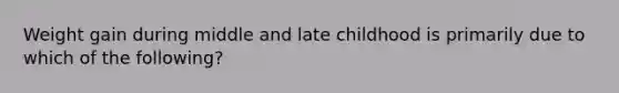 Weight gain during middle and late childhood is primarily due to which of the following?