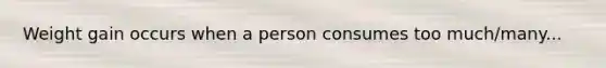 Weight gain occurs when a person consumes too much/many...