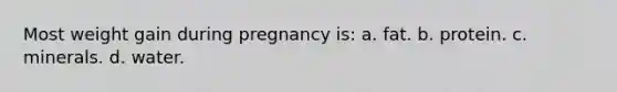 Most weight gain during pregnancy is: a. fat. b. protein. c. minerals. d. water.