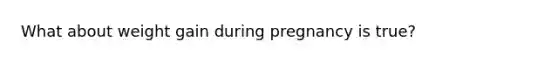 What about weight gain during pregnancy is true?